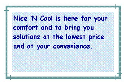 Text Box: Nice N Cool is here for your comfort and to bring you solutions at the lowest price and at your convenience.